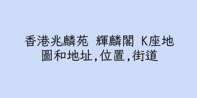 香港兆麟苑 輝麟閣 K座地圖和地址,位置,街道