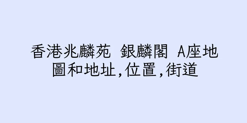 香港兆麟苑 銀麟閣 A座地圖和地址,位置,街道