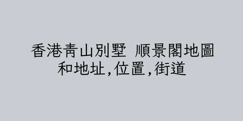 香港青山別墅 順景閣地圖和地址,位置,街道