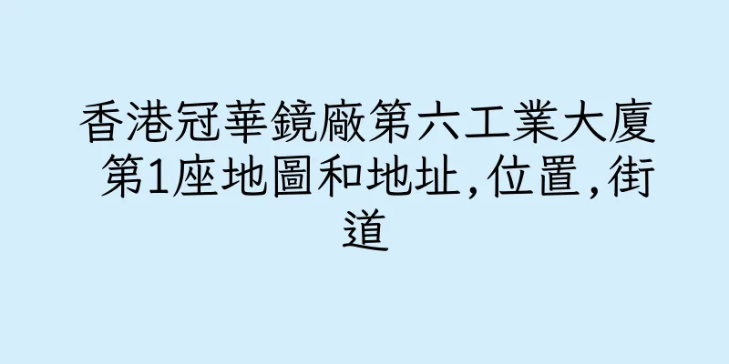 香港冠華鏡廠第六工業大廈 第1座地圖和地址,位置,街道