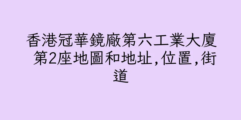 香港冠華鏡廠第六工業大廈 第2座地圖和地址,位置,街道