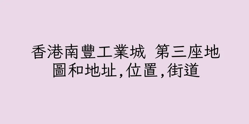 香港南豐工業城 第三座地圖和地址,位置,街道