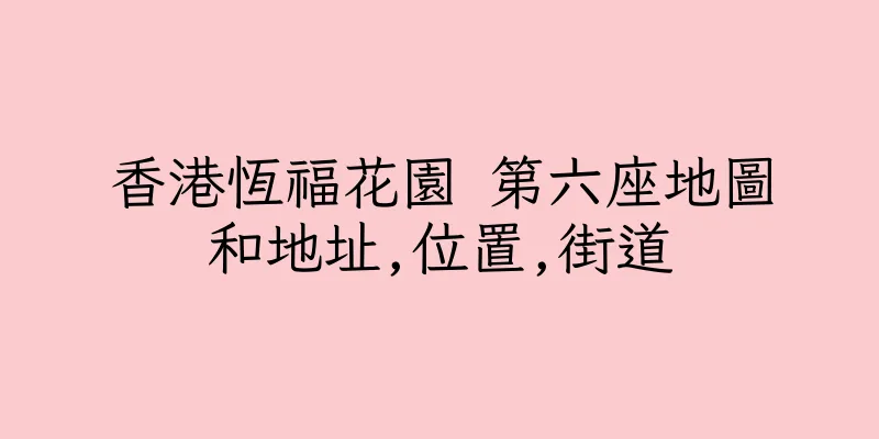 香港恆福花園 第六座地圖和地址,位置,街道