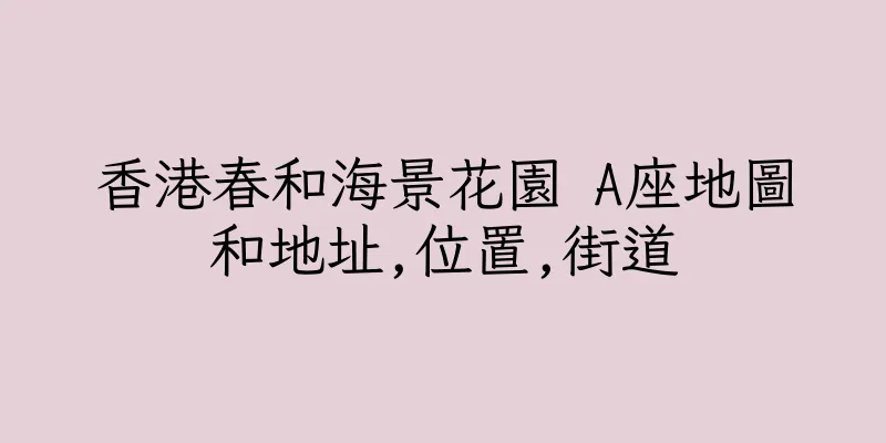 香港春和海景花園 A座地圖和地址,位置,街道