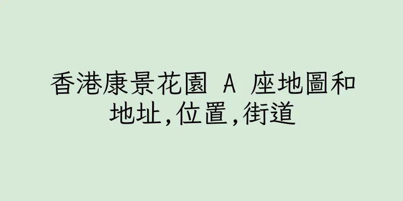 香港康景花園 A 座地圖和地址,位置,街道