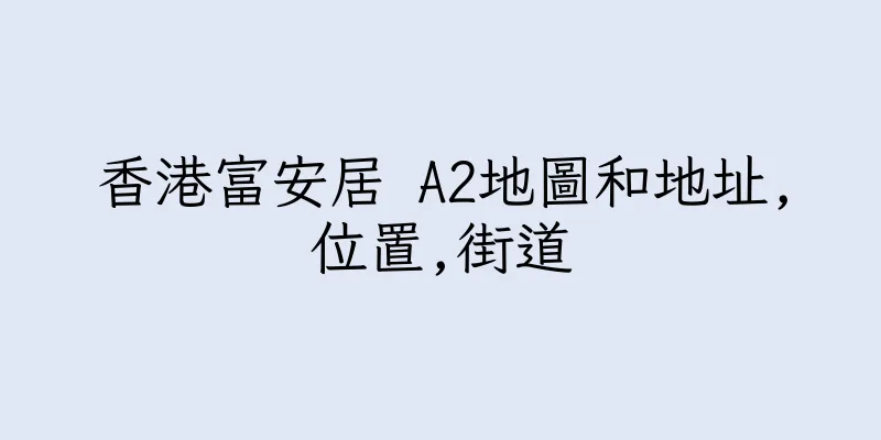 香港富安居 A2地圖和地址,位置,街道