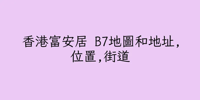 香港富安居 B7地圖和地址,位置,街道