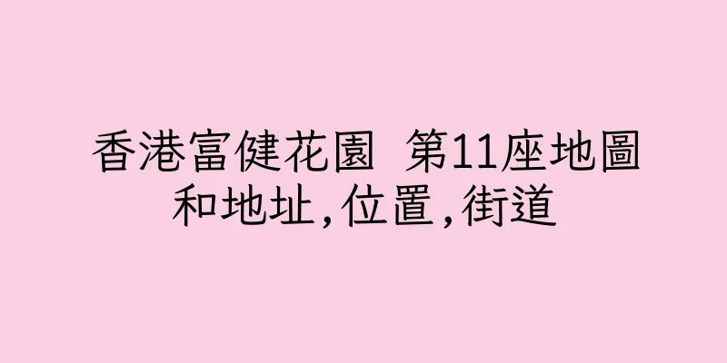 香港富健花園 第11座地圖和地址,位置,街道