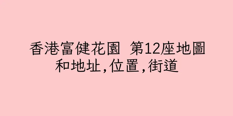 香港富健花園 第12座地圖和地址,位置,街道