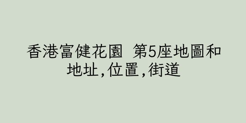 香港富健花園 第5座地圖和地址,位置,街道