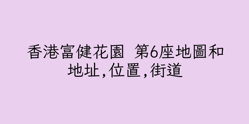 香港富健花園 第6座地圖和地址,位置,街道