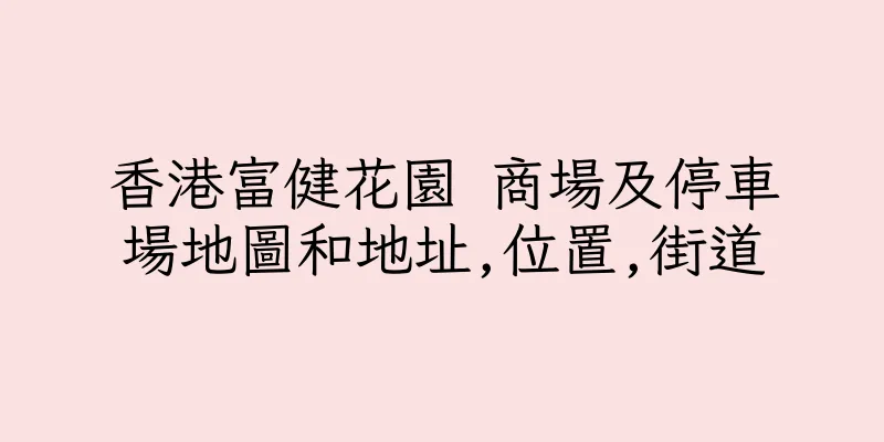 香港富健花園 商場及停車場地圖和地址,位置,街道