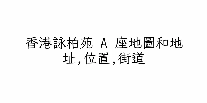 香港詠柏苑 A 座地圖和地址,位置,街道