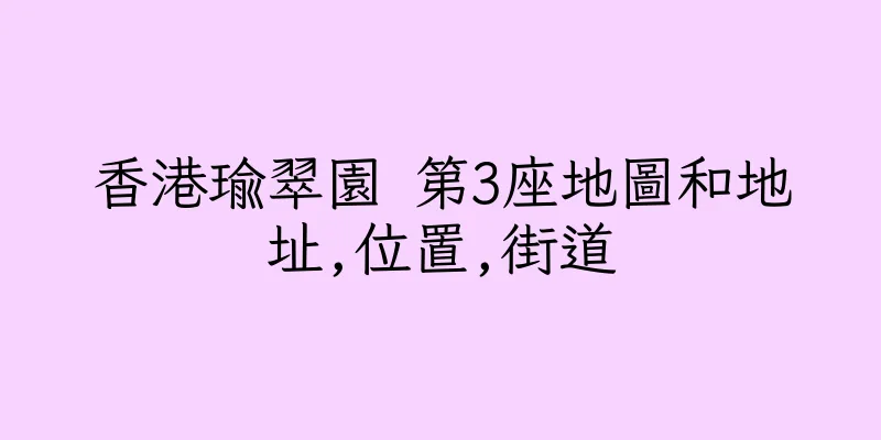 香港瑜翠園 第3座地圖和地址,位置,街道