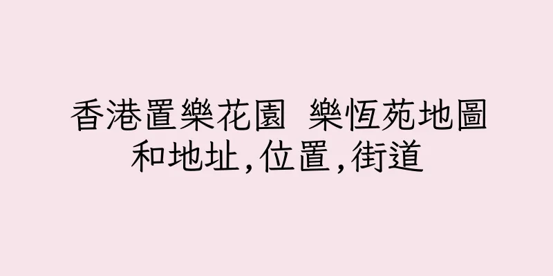 香港置樂花園 樂恆苑地圖和地址,位置,街道
