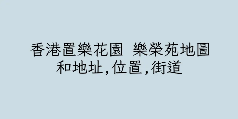 香港置樂花園 樂榮苑地圖和地址,位置,街道