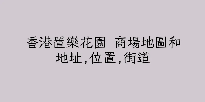香港置樂花園 商場地圖和地址,位置,街道