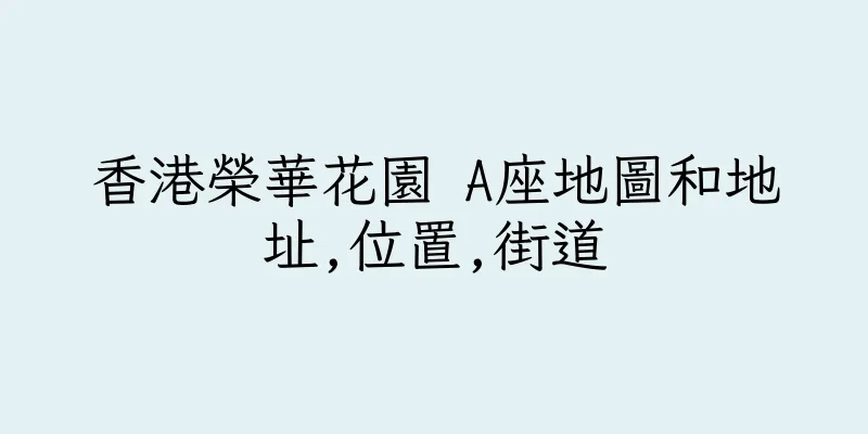 香港榮華花園 A座地圖和地址,位置,街道