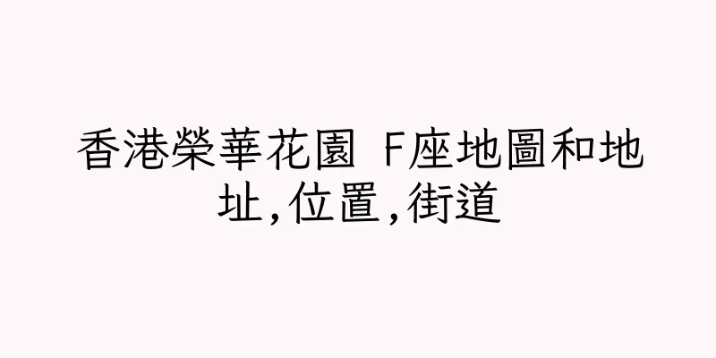 香港榮華花園 F座地圖和地址,位置,街道