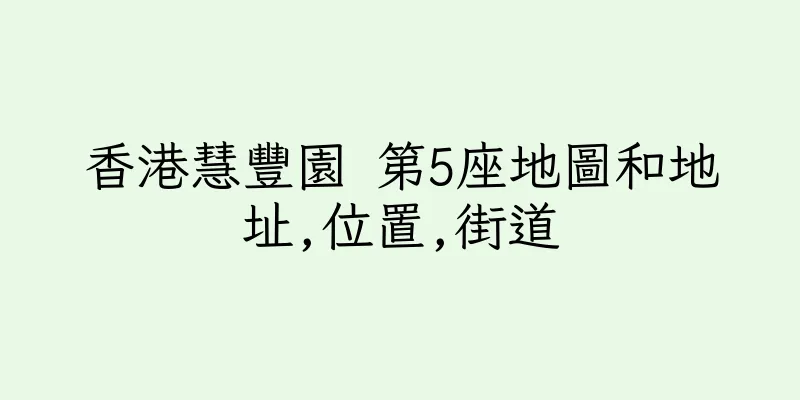 香港慧豐園 第5座地圖和地址,位置,街道
