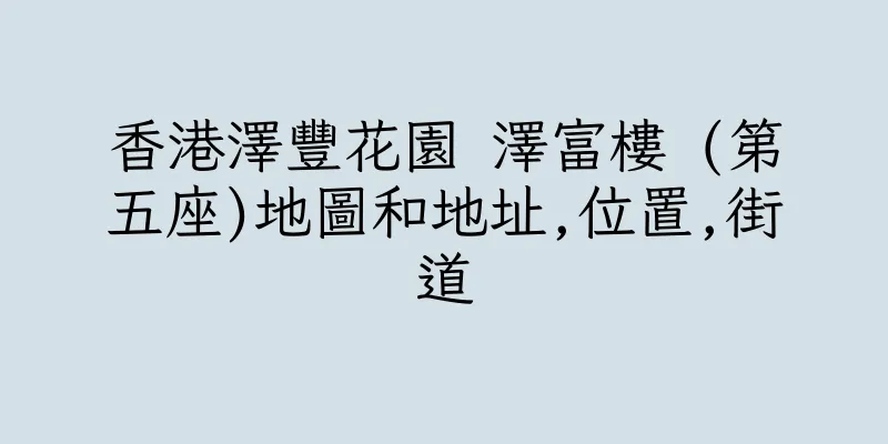 香港澤豐花園 澤富樓 (第五座)地圖和地址,位置,街道