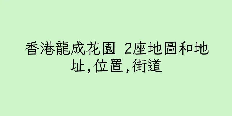 香港龍成花園 2座地圖和地址,位置,街道