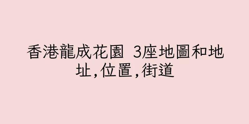 香港龍成花園 3座地圖和地址,位置,街道