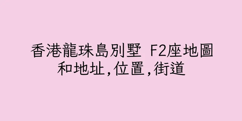 香港龍珠島別墅 F2座地圖和地址,位置,街道