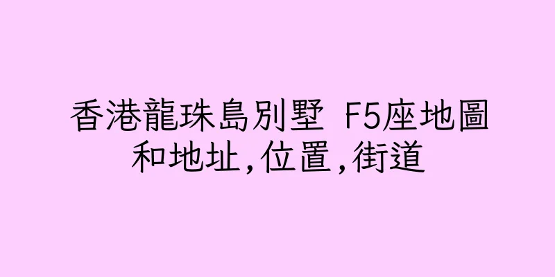香港龍珠島別墅 F5座地圖和地址,位置,街道