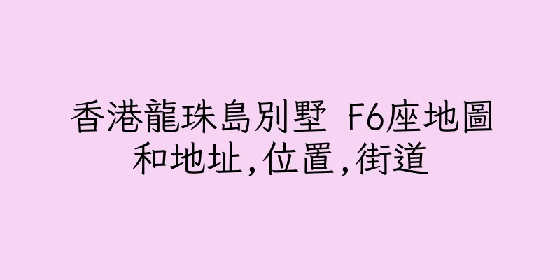 香港龍珠島別墅 F6座地圖和地址,位置,街道