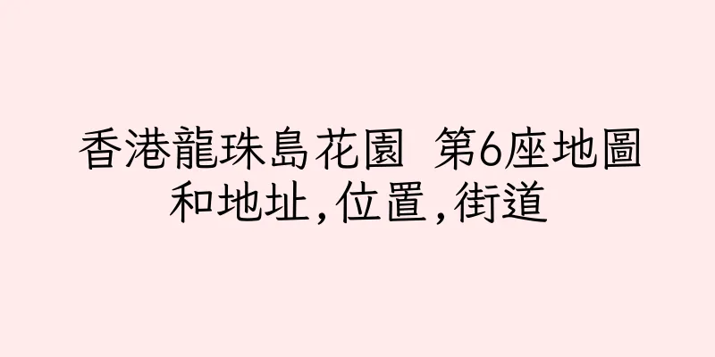 香港龍珠島花園 第6座地圖和地址,位置,街道