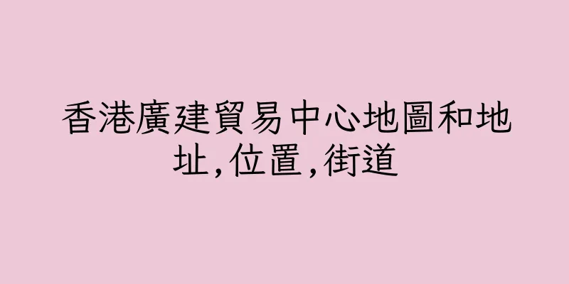 香港廣建貿易中心地圖和地址,位置,街道