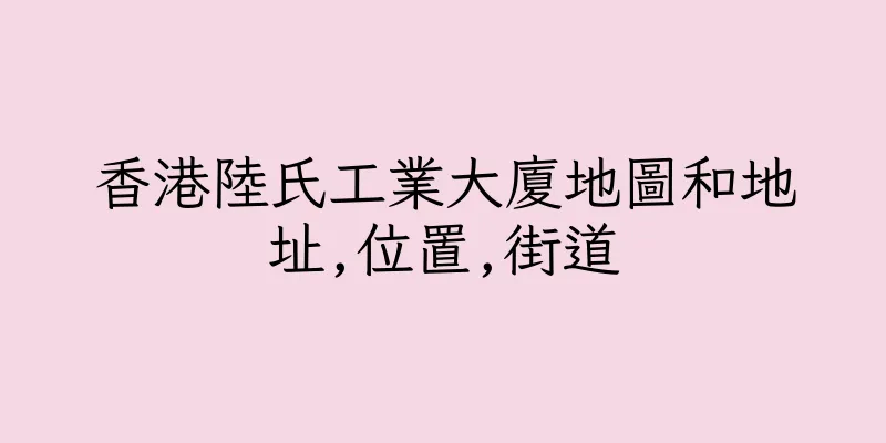 香港陸氏工業大廈地圖和地址,位置,街道