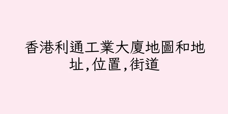 香港利通工業大廈地圖和地址,位置,街道