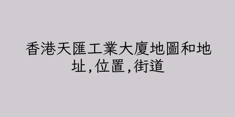 香港天匯工業大廈地圖和地址,位置,街道
