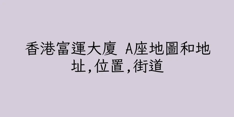 香港富運大廈 A座地圖和地址,位置,街道