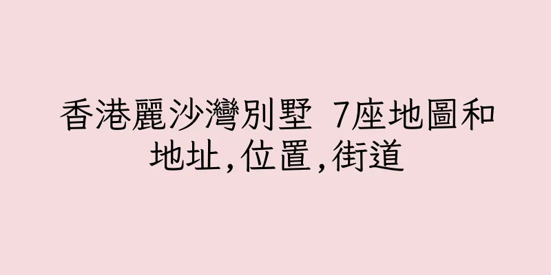 香港麗沙灣別墅 7座地圖和地址,位置,街道