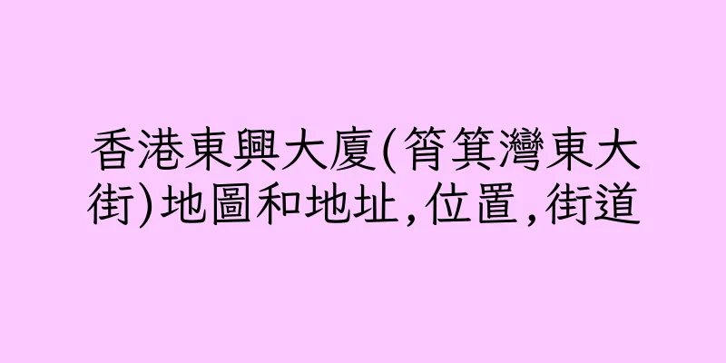 香港東興大廈(筲箕灣東大街)地圖和地址,位置,街道