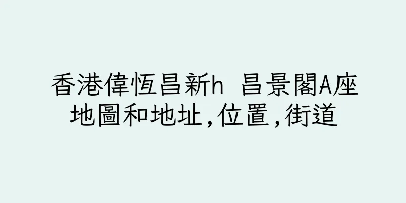 香港偉恆昌新h 昌景閣A座地圖和地址,位置,街道