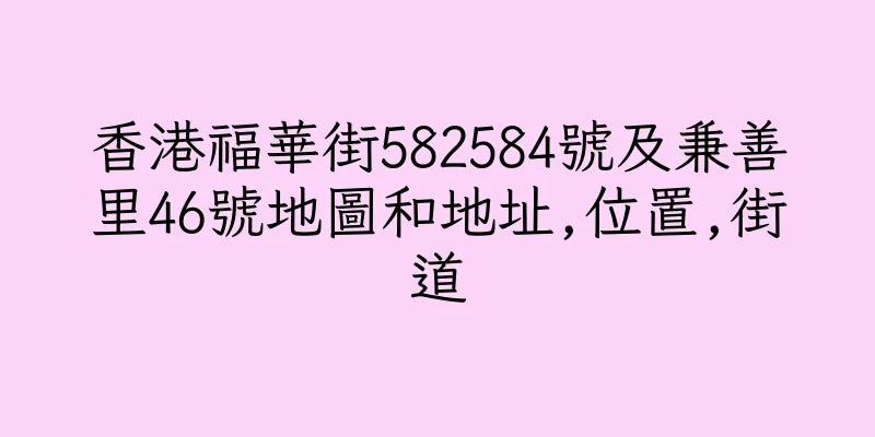 香港福華街582584號及兼善里46號地圖和地址,位置,街道