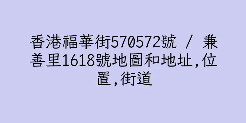香港福華街570572號 / 兼善里1618號地圖和地址,位置,街道