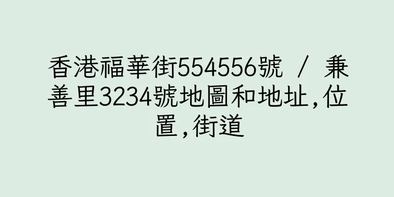 香港福華街554556號 / 兼善里3234號地圖和地址,位置,街道