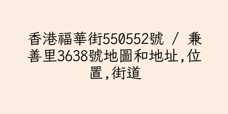 香港福華街550552號 / 兼善里3638號地圖和地址,位置,街道