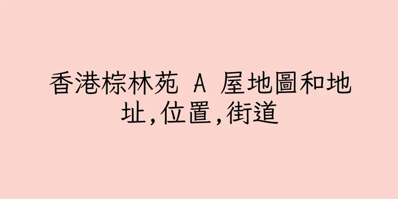 香港棕林苑 A 屋地圖和地址,位置,街道