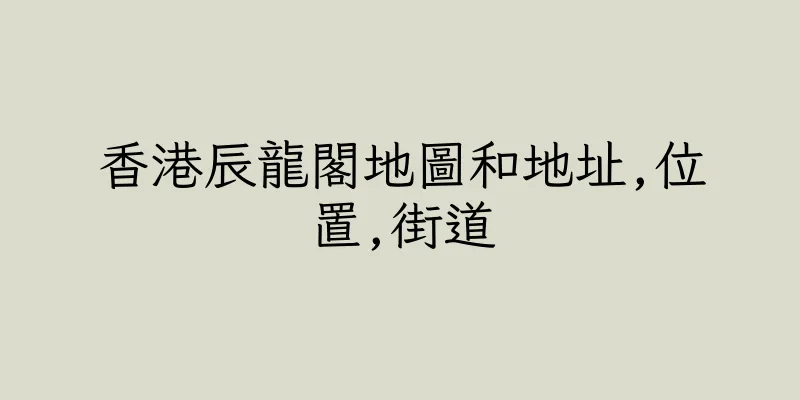 香港辰龍閣地圖和地址,位置,街道
