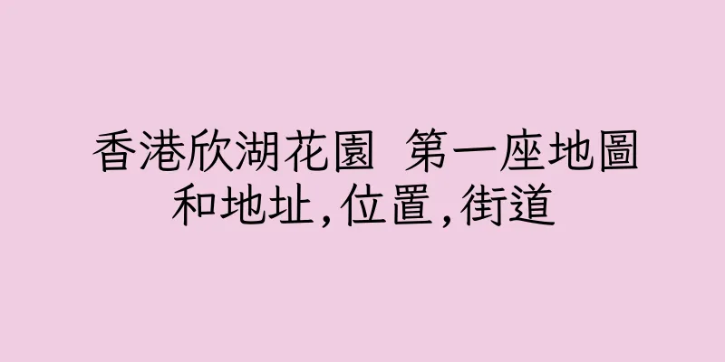 香港欣湖花園 第一座地圖和地址,位置,街道