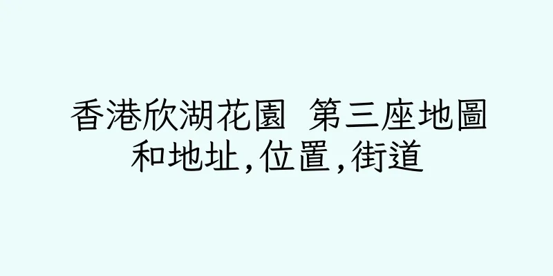 香港欣湖花園 第三座地圖和地址,位置,街道