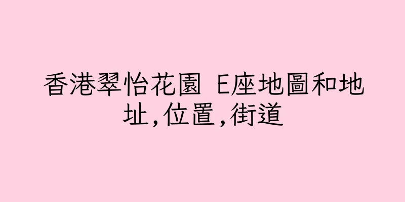 香港翠怡花園 E座地圖和地址,位置,街道