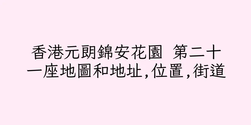 香港元朗錦安花園 第二十一座地圖和地址,位置,街道