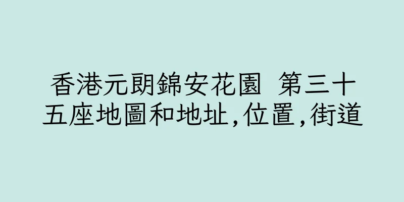 香港元朗錦安花園 第三十五座地圖和地址,位置,街道